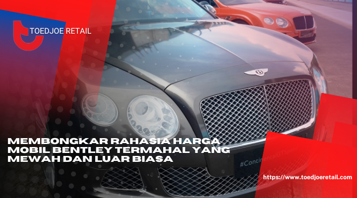 Membongkar Rahasia Harga Mobil Bentley Termahal Yang Mewah Dan Luar Biasa