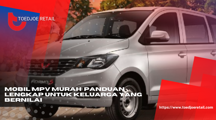 Mobil MPV Murah Panduan Lengkap Untuk Keluarga Yang Bernilai