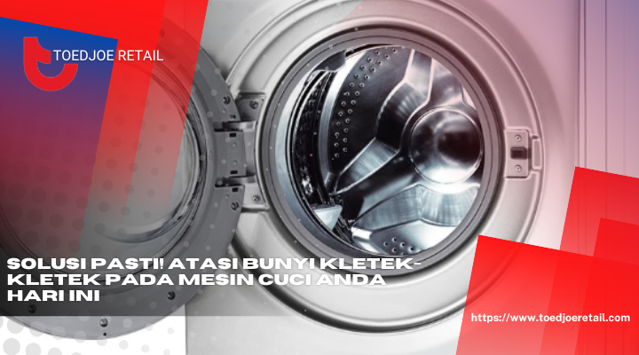 Solusi Pasti Atasi Bunyi Kletek Kletek Pada Mesin Cuci Anda Hari Ini