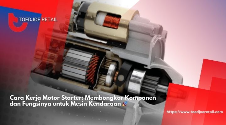 Cara Kerja Motor Starter Membongkar Komponen dan Fungsinya untuk Mesin Kendaraan