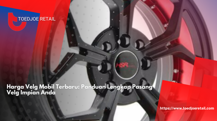 Harga Velg Mobil Terbaru: Panduan Lengkap Pasang Velg Impian Anda
