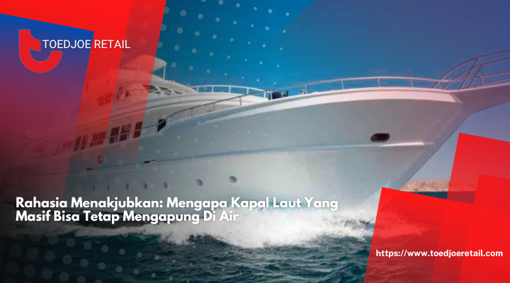 Rahasia Menakjubkan: Mengapa Kapal Laut Yang Masif Bisa Tetap Mengapung Di Air