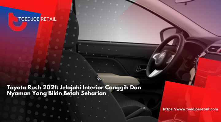 Toyota Rush 2021: Jelajahi Interior Canggih Dan Nyaman Yang Bikin Betah Seharian