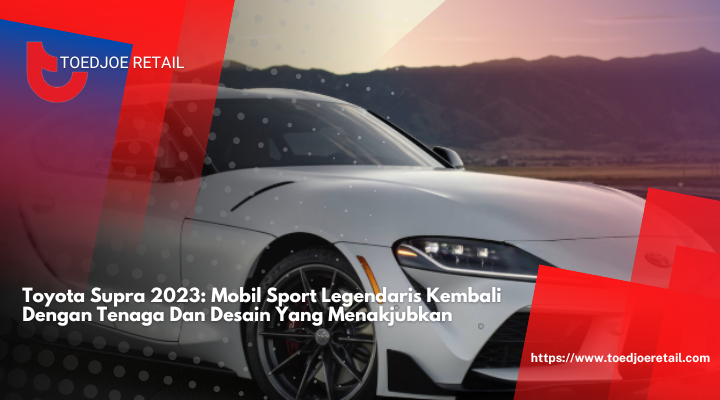 Toyota Supra 2023: Mobil Sport Legendaris Kembali Dengan Tenaga Dan Desain Yang Menakjubkan